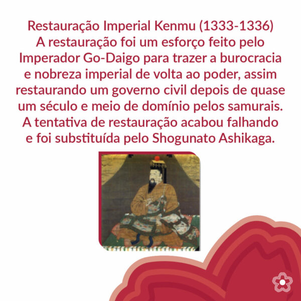 e você ainda não viu a parte 1 e 2, volte e veja! Hoje vamos continuar com a História do Japão - Parte 3.

Restauração Imperial Kenmu (1333-1336)

A ascensão ao Trono do Crisântemo por Imperador GoDaigo (r. 1318-1339) levou ao Japão entrar em um agravamento da crise política. O governante reuniu samurais leais à coroa e outros descontentes com o Shogunato de Kamakura, prometendo o cargo de Seii Tai-Shogun (Generalíssimo) a um dos guerreiros
do clã Ashikaga, o qual ramificava da família dos Minamoto em troca de apoio.